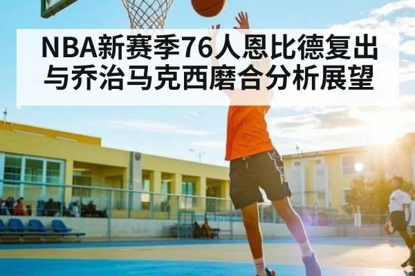 NBA新赛季76人恩比德复出与乔治马克西磨合分析展望