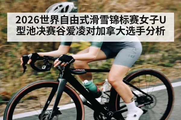 2026世界自由式滑雪锦标赛女子U型池决赛谷爱凌对加拿大选手分析
