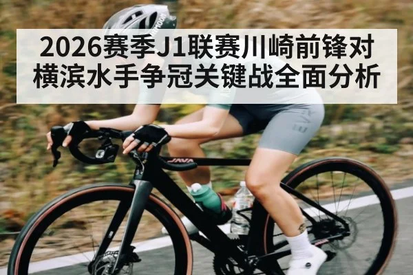 2026赛季J1联赛川崎前锋对横滨水手争冠关键战全面分析